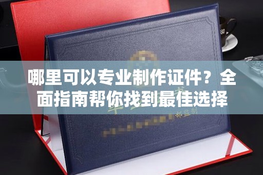 东凤哪里可以专业制作证件？全面指南帮你找到最佳选择