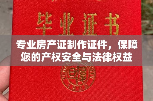 东凤专业房产证制作证件，保障您的产权安全与法律权益