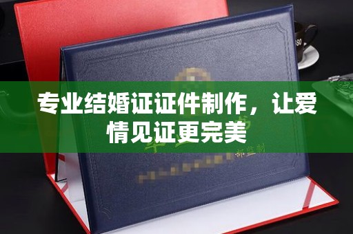 东凤专业结婚证证件制作，让爱情见证更完美