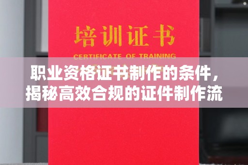 东凤职业资格证书制作的条件，揭秘高效合规的证件制作流程