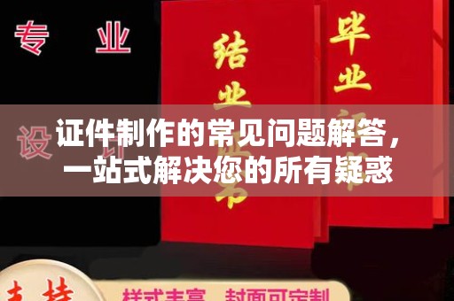 东凤证件制作的常见问题解答，一站式解决您的所有疑惑