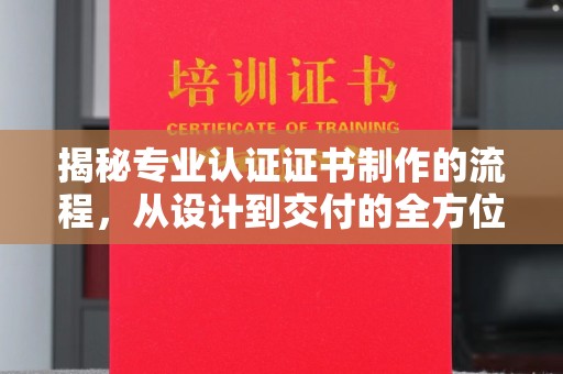 东凤揭秘专业认证证书制作的流程，从设计到交付的全方位指南