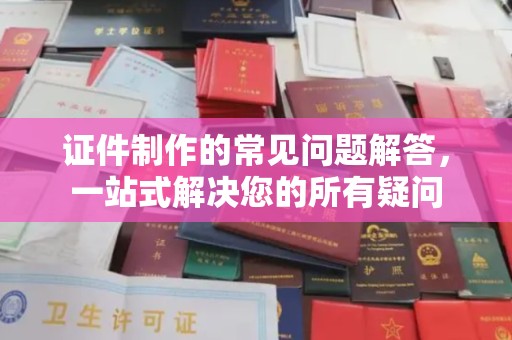 东凤证件制作的常见问题解答，一站式解决您的所有疑问