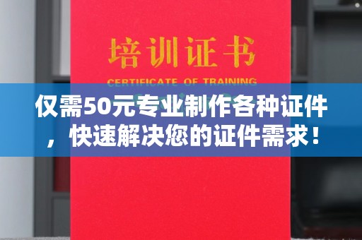 东凤仅需50元专业制作各种证件，快速解决您的证件需求！